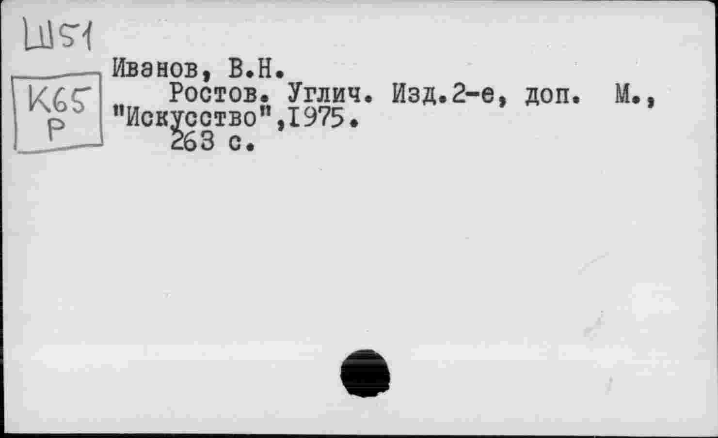 ﻿KGS'
Иванов, B.H.
Ростов. Углич. Изд.2-е, ’’Искусство”,1975.
263 с.
доп.
М.